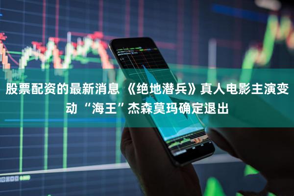 股票配资的最新消息 《绝地潜兵》真人电影主演变动 “海王”杰森莫玛确定退出