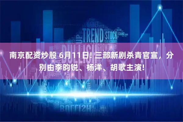 南京配资炒股 6月11日! 三部新剧杀青官宣，分别由李昀锐、杨洋、胡歌主演!