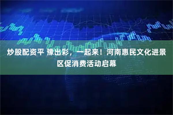 炒股配资平 豫出彩，一起来！河南惠民文化进景区促消费活动启幕