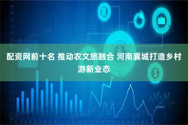 配资网前十名 推动农文旅融合 河南襄城打造乡村游新业态