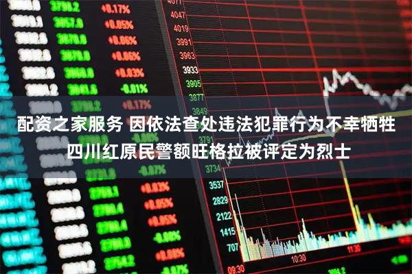 配资之家服务 因依法查处违法犯罪行为不幸牺牲 四川红原民警额旺格拉被评定为烈士