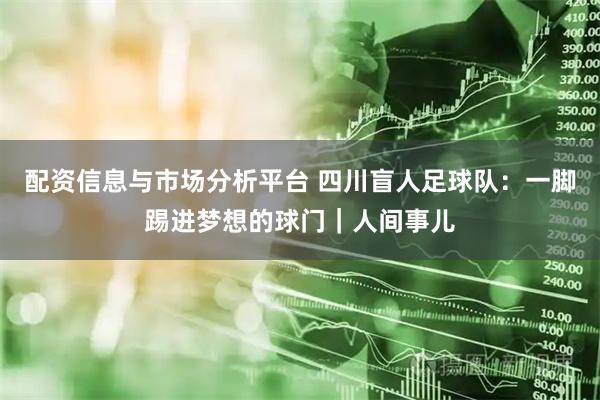 配资信息与市场分析平台 四川盲人足球队：一脚踢进梦想的球门｜人间事儿
