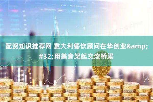 配资知识推荐网 意大利餐饮顾问在华创业 用美食架起交流桥梁