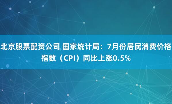 北京股票配资公司 国家统计局：7月份居民消费价格指数（CPI）同比上涨0.5%