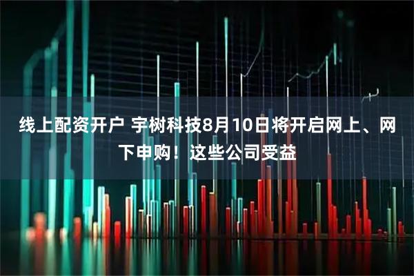 线上配资开户 宇树科技8月10日将开启网上、网下申购！这些公司受益