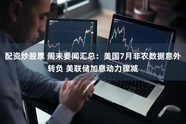 配资炒股票 周末要闻汇总：美国7月非农数据意外转负 美联储加息动力骤减