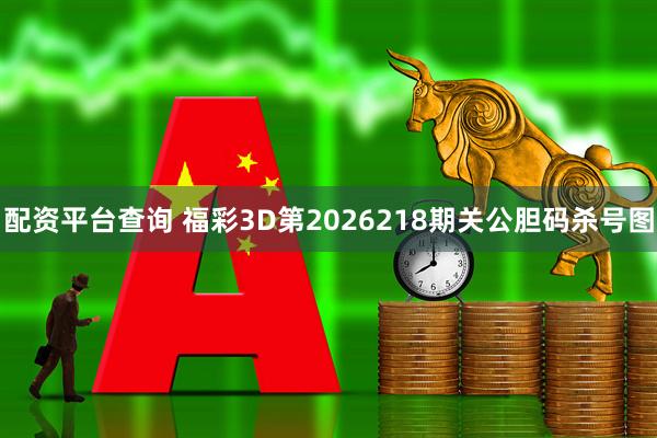 配资平台查询 福彩3D第2026218期关公胆码杀号图