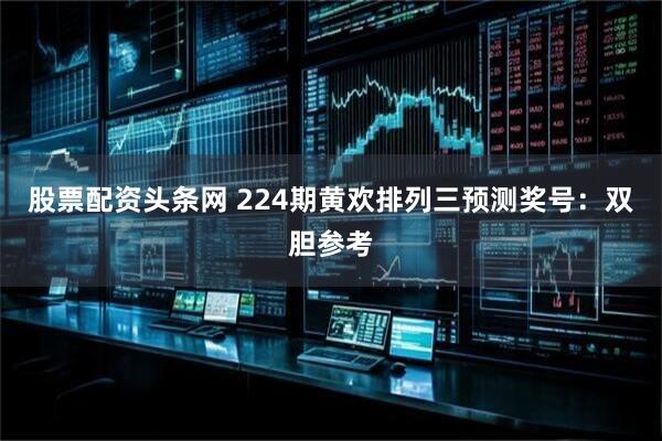 股票配资头条网 224期黄欢排列三预测奖号：双胆参考
