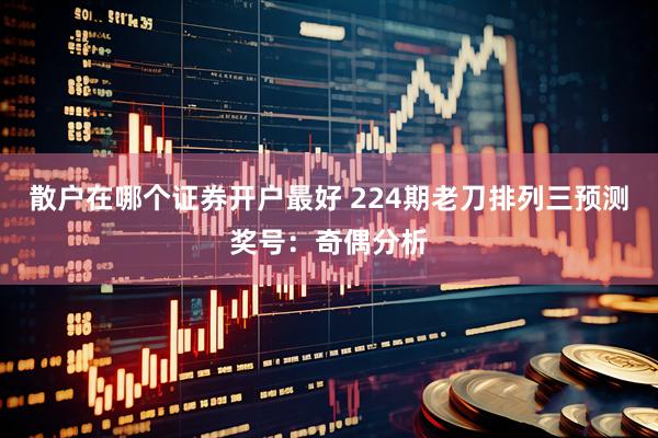 散户在哪个证券开户最好 224期老刀排列三预测奖号:奇偶分析