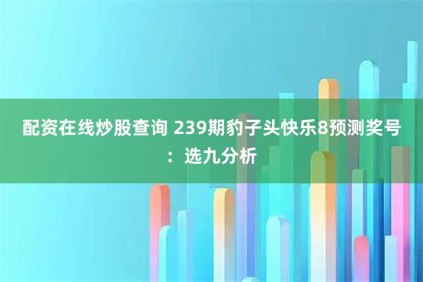 配资在线炒股查询 239期豹子头快乐8预测奖号：选九分析