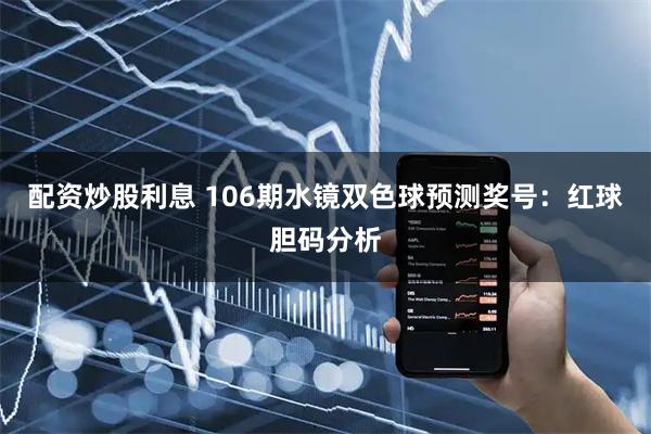 配资炒股利息 106期水镜双色球预测奖号：红球胆码分析