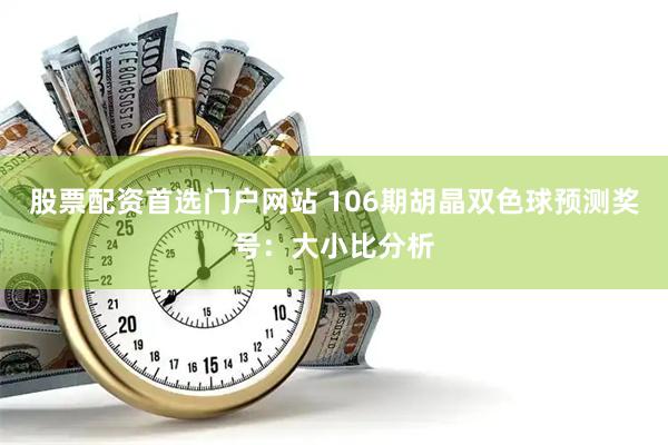 股票配资首选门户网站 106期胡晶双色球预测奖号：大小比分析