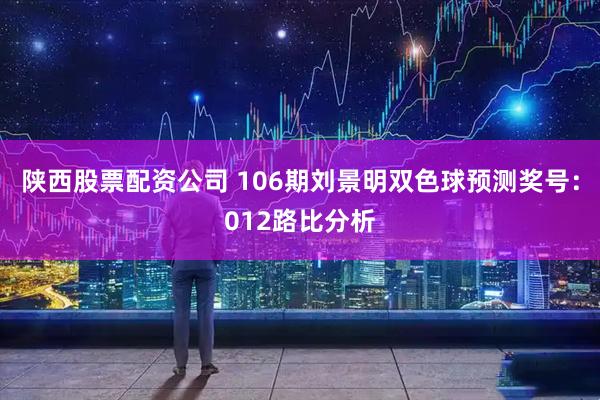 陕西股票配资公司 106期刘景明双色球预测奖号：012路比分析