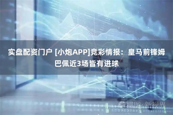 实盘配资门户 [小炮APP]竞彩情报：皇马前锋姆巴佩近3场皆有进球