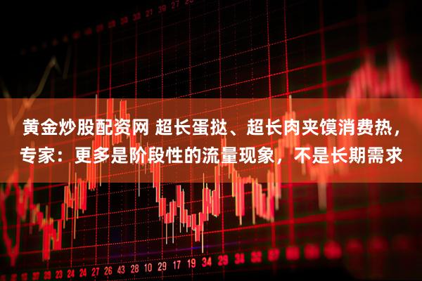 黄金炒股配资网 超长蛋挞、超长肉夹馍消费热，专家：更多是阶段性的流量现象，不是长期需求
