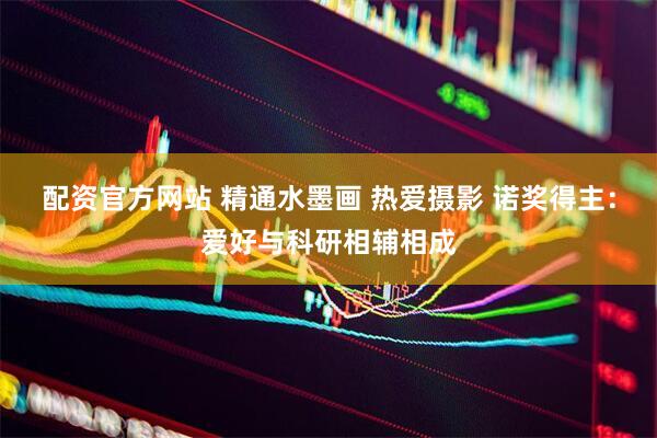 配资官方网站 精通水墨画 热爱摄影 诺奖得主：爱好与科研相辅相成