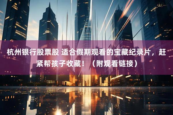 杭州银行股票股 适合假期观看的宝藏纪录片，赶紧帮孩子收藏！（附观看链接）